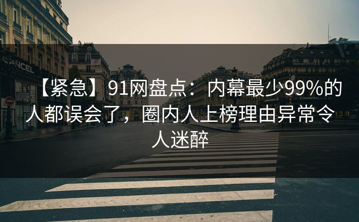 【紧急】91网盘点:内幕最少99%的人都误会了,圈内人上榜理由异常令人迷醉 【紧急】91网盘点:内幕最少99%的人都误会了,圈内人上榜理由异常令人迷醉