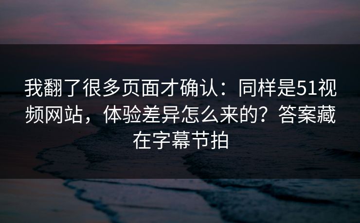 我翻了很多页面才确认：同样是51视频网站，体验差异怎么来的？答案藏在字幕节拍