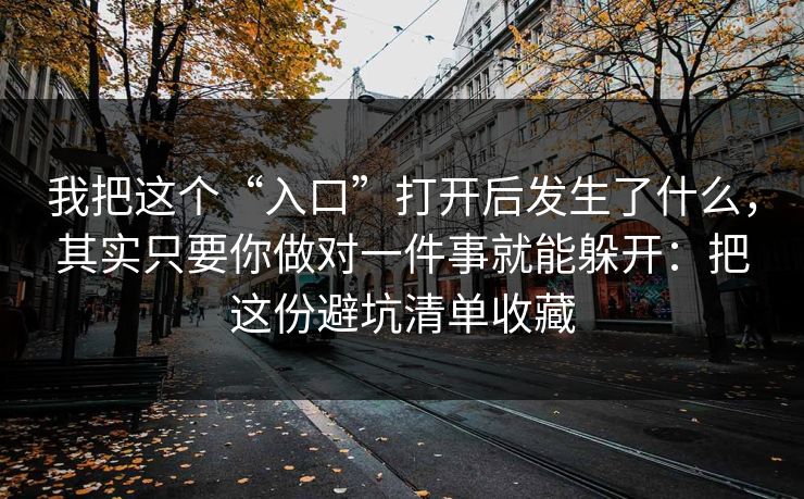 我把这个“入口”打开后发生了什么，其实只要你做对一件事就能躲开：把这份避坑清单收藏