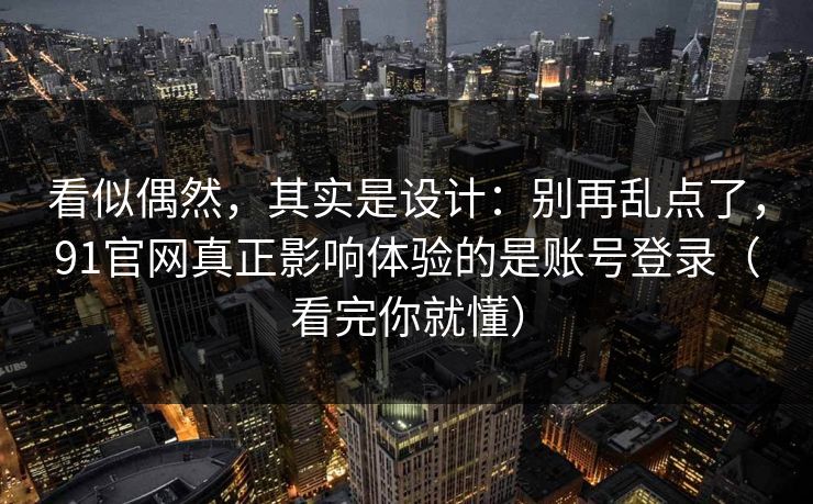 看似偶然，其实是设计：别再乱点了，91官网真正影响体验的是账号登录（看完你就懂）