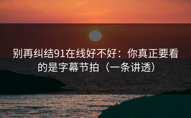 别再纠结91在线好不好：你真正要看的是字幕节拍（一条讲透）