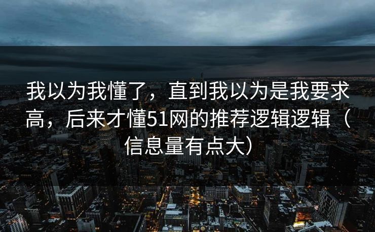 我以为我懂了，直到我以为是我要求高，后来才懂51网的推荐逻辑逻辑（信息量有点大）
