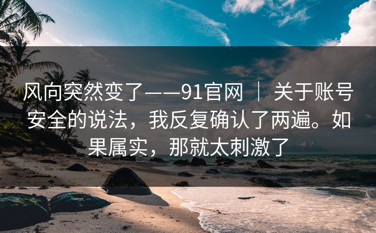 风向突然变了——91官网 ｜ 关于账号安全的说法，我反复确认了两遍。如果属实，那就太刺激了