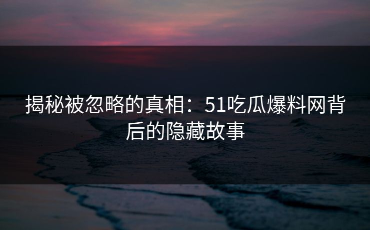 揭秘被忽略的真相：51吃瓜爆料网背后的隐藏故事