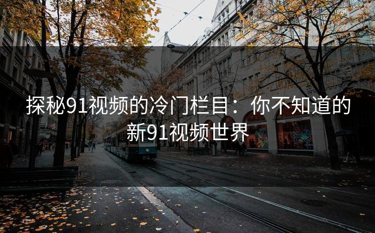 探秘91视频的冷门栏目：你不知道的新91视频世界