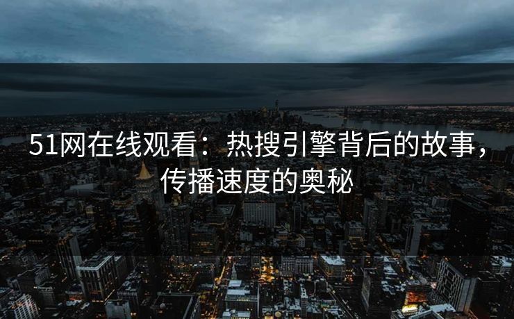 51网在线观看：热搜引擎背后的故事，传播速度的奥秘